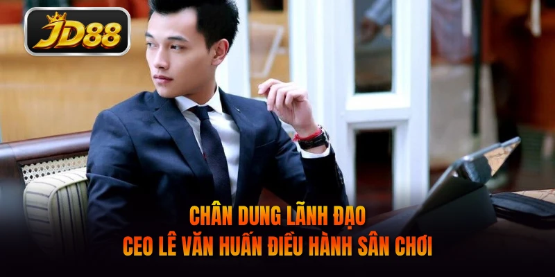 Chân dung lãnh đạo CEO Lê Văn Huấn điều hành sân chơi